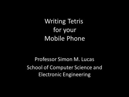 Writing Tetris for your Mobile Phone Professor Simon M. Lucas School of Computer Science and Electronic Engineering.