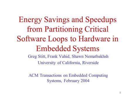 1 Energy Savings and Speedups from Partitioning Critical Software Loops to Hardware in Embedded Systems Greg Stitt, Frank Vahid, Shawn Nematbakhsh University.