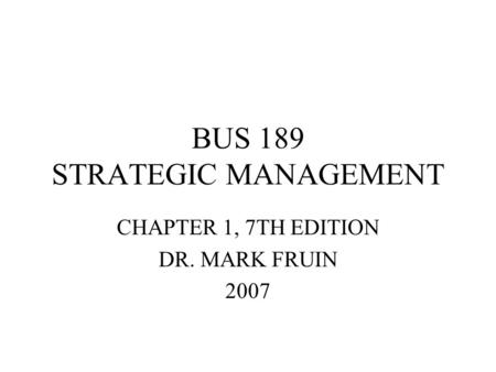 BUS 189 STRATEGIC MANAGEMENT CHAPTER 1, 7TH EDITION DR. MARK FRUIN 2007.