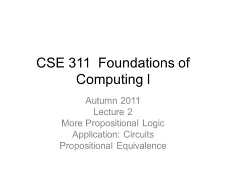 CSE 311 Foundations of Computing I Autumn 2011 Lecture 2 More Propositional Logic Application: Circuits Propositional Equivalence.