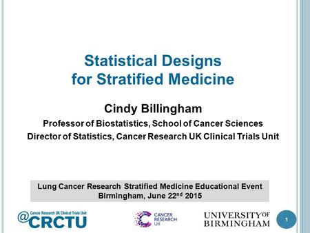1 Statistical Designs for Stratified Medicine Cindy Billingham Professor of Biostatistics, School of Cancer Sciences Director of Statistics, Cancer Research.