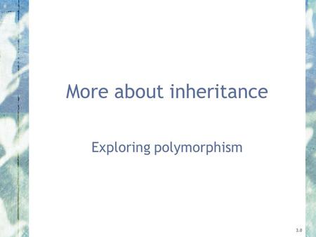 More about inheritance Exploring polymorphism 3.0.
