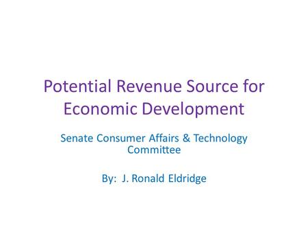 Potential Revenue Source for Economic Development Senate Consumer Affairs & Technology Committee By: J. Ronald Eldridge.