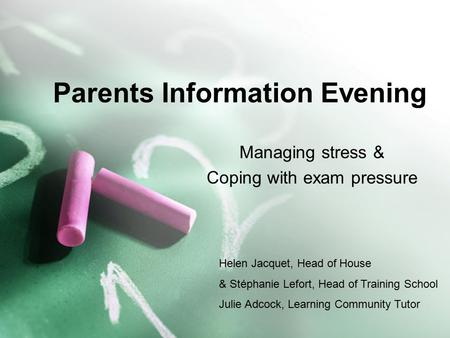 Parents Information Evening Managing stress & Coping with exam pressure Helen Jacquet, Head of House & Stéphanie Lefort, Head of Training School Julie.