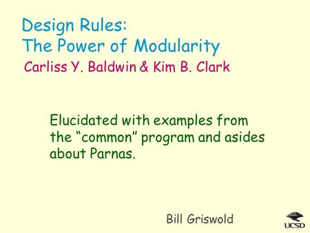 Design Rules: The Power of Modularity Bill Griswold Carliss Y. Baldwin & Kim B. Clark Elucidated with examples from the “common” program and asides about.
