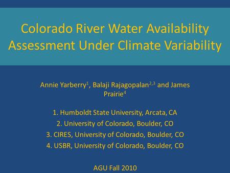 Colorado River Water Availability Assessment Under Climate Variability Annie Yarberry 1, Balaji Rajagopalan 2,3 and James Prairie 4 1. Humboldt State University,