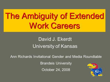 The Ambiguity of Extended Work Careers David J. Ekerdt University of Kansas Ann Richards Invitational Gender and Media Roundtable Brandeis University October.