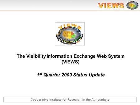 1 st Quarter 2009 Status Update The Visibility Information Exchange Web System (VIEWS) Cooperative Institute for Research in the Atmosphere.