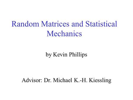Random Matrices and Statistical Mechanics by Kevin Phillips Advisor: Dr. Michael K.-H. Kiessling.