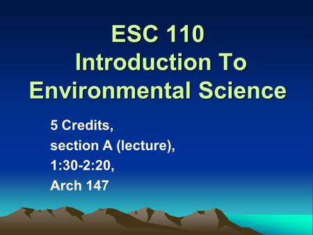 ESC 110 Introduction To Environmental Science 5 Credits, section A (lecture), 1:30-2:20, Arch 147.