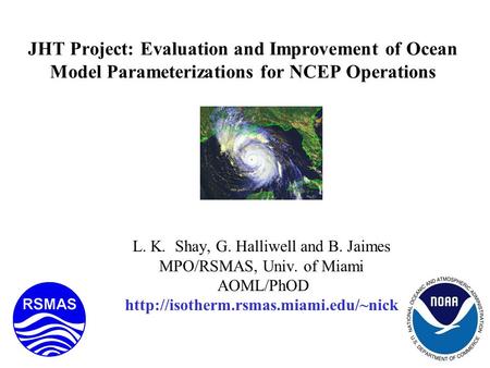JHT Project: Evaluation and Improvement of Ocean Model Parameterizations for NCEP Operations L. K. Shay, G. Halliwell and B. Jaimes MPO/RSMAS, Univ. of.