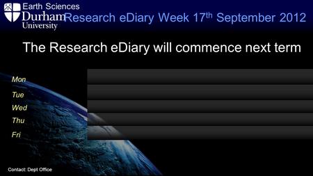 Earth Sciences Contact: Dept Office Mon Tue Wed Thu Fri Research eDiary Week 17 th September 2012 The Research eDiary will commence next term.