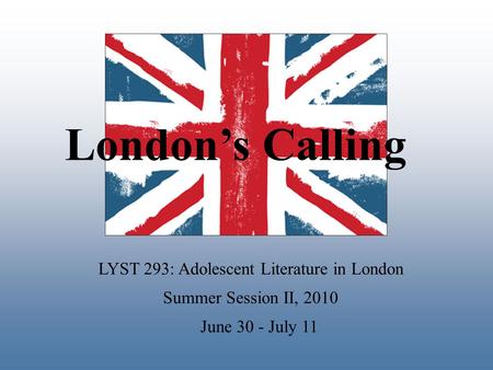 LYST 293: Adolescent Literature in London Summer Session II, 2010 June 30 - July 11 London’s Calling.