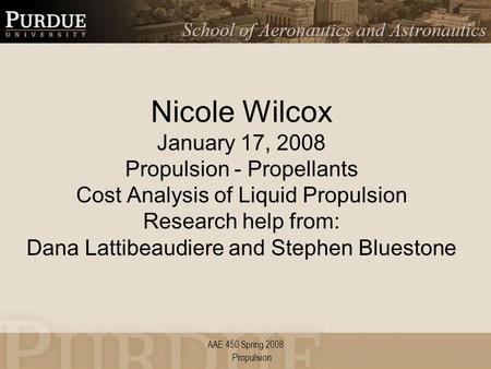 AAE 450 Spring 2008 Nicole Wilcox January 17, 2008 Propulsion - Propellants Cost Analysis of Liquid Propulsion Research help from: Dana Lattibeaudiere.