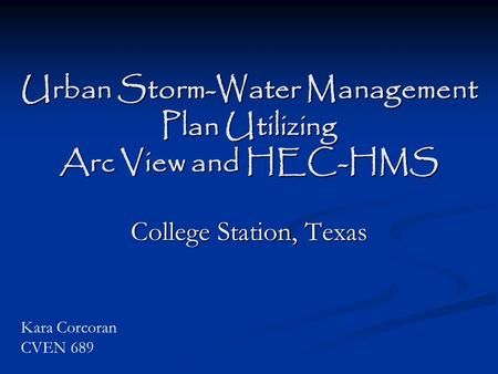 Urban Storm-Water Management Plan Utilizing Arc View and HEC-HMS College Station, Texas Kara Corcoran CVEN 689.