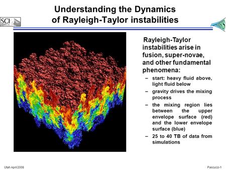 Pascucci-1 Utah April 2008 Understanding the Dynamics of Rayleigh-Taylor instabilities Rayleigh-Taylor instabilities arise in fusion, super-novae, and.