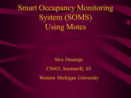 Smart Occupancy Monitoring System (SOMS) Using Motes Siva Desaraju CS603, SummerII, 03 Western Michigan University.