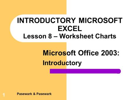 Pasewark & Pasewark Microsoft Office 2003: Introductory 1 INTRODUCTORY MICROSOFT EXCEL Lesson 8 – Worksheet Charts.