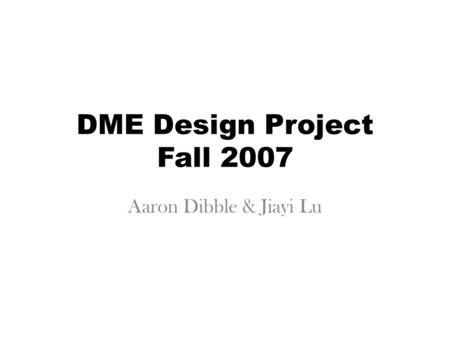 DME Design Project Fall 2007 Aaron Dibble & Jiayi Lu.