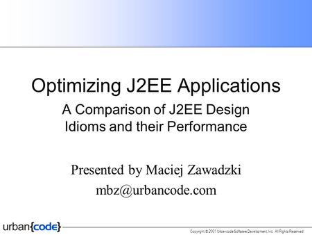 Copyright  2001 Urbancode Software Development, Inc. All Rights Reserved. Optimizing J2EE Applications A Comparison of J2EE Design Idioms and their Performance.
