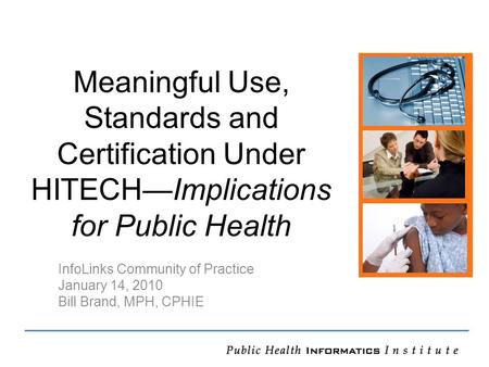 Meaningful Use, Standards and Certification Under HITECH—Implications for Public Health InfoLinks Community of Practice January 14, 2010 Bill Brand, MPH,