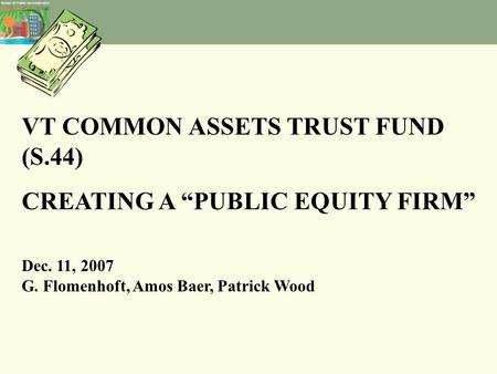 VT COMMON ASSETS TRUST FUND (S.44) CREATING A “PUBLIC EQUITY FIRM” Dec. 11, 2007 G. Flomenhoft, Amos Baer, Patrick Wood.