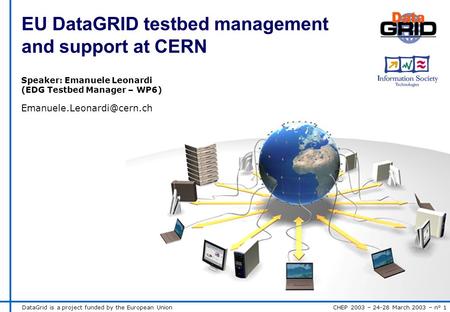 DataGrid is a project funded by the European Union CHEP 2003 – 24-28 March 2003 – n° 1 EU DataGRID testbed management and support at CERN Speaker: Emanuele.