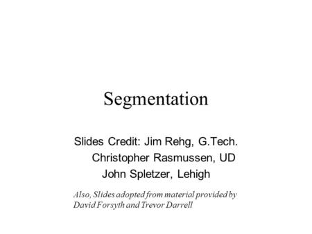 Segmentation Slides Credit: Jim Rehg, G.Tech. Christopher Rasmussen, UD John Spletzer, Lehigh Also, Slides adopted from material provided by David Forsyth.