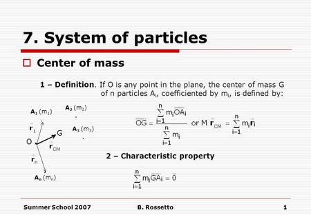 Summer School 2007B. Rossetto1 7. System of particles  Center of mass 1 – Definition. If O is any point in the plane, the center of mass G of n particles.