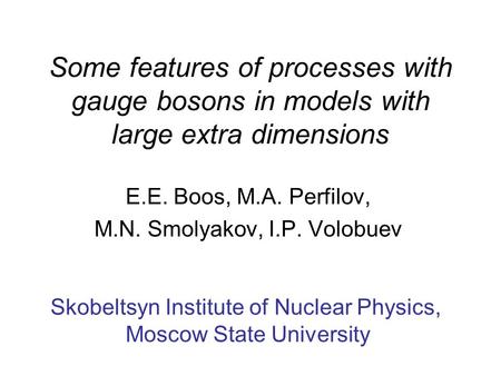 Some features of processes with gauge bosons in models with large extra dimensions E.E. Boos, M.A. Perfilov, M.N. Smolyakov, I.P. Volobuev Skobeltsyn Institute.
