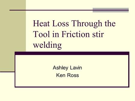 Heat Loss Through the Tool in Friction stir welding Ashley Lavin Ken Ross.