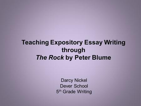 Darcy Nickel Dever School 5 th Grade Writing Teaching Expository Essay Writing through The Rock by Peter Blume.