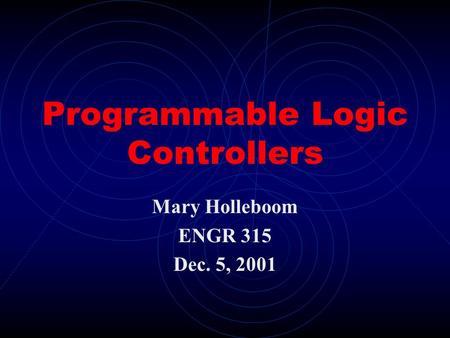 Programmable Logic Controllers Mary Holleboom ENGR 315 Dec. 5, 2001.