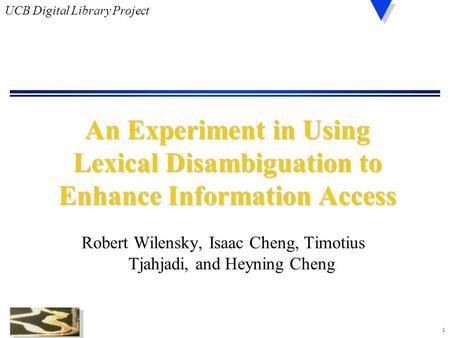 1 UCB Digital Library Project An Experiment in Using Lexical Disambiguation to Enhance Information Access Robert Wilensky, Isaac Cheng, Timotius Tjahjadi,