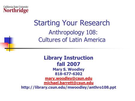 Starting Your Research Anthropology 108: Cultures of Latin America Library Instruction fall 2007 Mary S. Woodley 818-677-6302