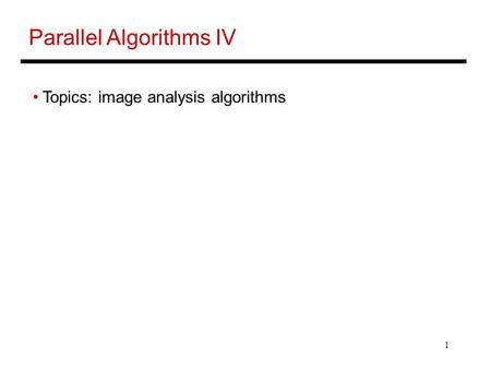 1 Parallel Algorithms IV Topics: image analysis algorithms.