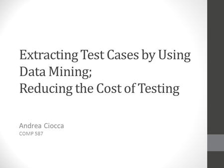 Extracting Test Cases by Using Data Mining; Reducing the Cost of Testing Andrea Ciocca COMP 587.