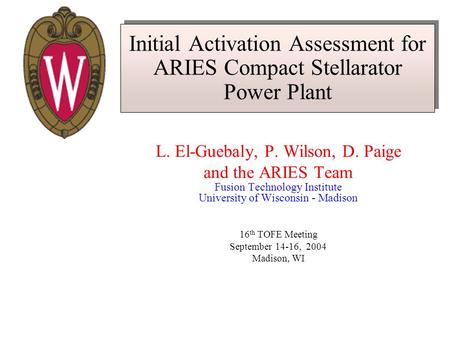 Initial Activation Assessment for ARIES Compact Stellarator Power Plant L. El-Guebaly, P. Wilson, D. Paige and the ARIES Team Fusion Technology Institute.