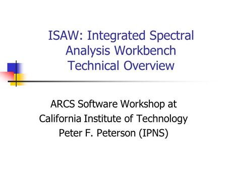ISAW: Integrated Spectral Analysis Workbench Technical Overview ARCS Software Workshop at California Institute of Technology Peter F. Peterson (IPNS)