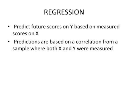 REGRESSION Predict future scores on Y based on measured scores on X Predictions are based on a correlation from a sample where both X and Y were measured.