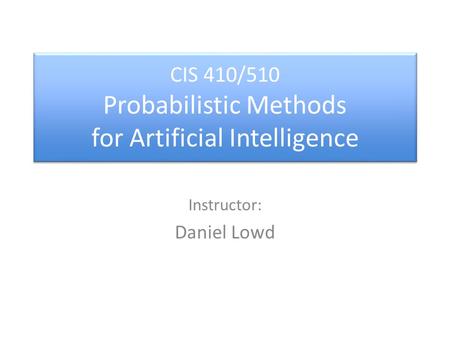 CIS 410/510 Probabilistic Methods for Artificial Intelligence Instructor: Daniel Lowd.
