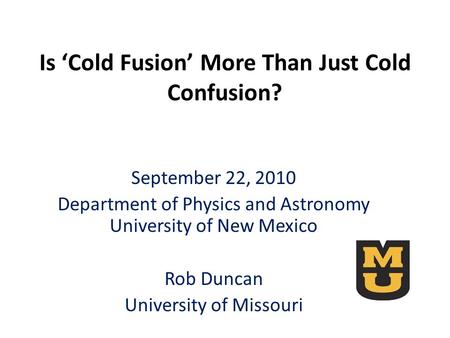 Is ‘Cold Fusion’ More Than Just Cold Confusion? September 22, 2010 Department of Physics and Astronomy University of New Mexico Rob Duncan University of.