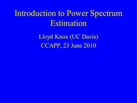 Introduction to Power Spectrum Estimation Lloyd Knox (UC Davis) CCAPP, 23 June 2010.