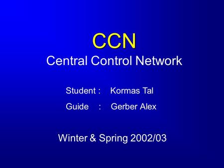 CCN CCN Central Control Network Winter & Spring 2002/03 Student : Kormas Tal Guide : Gerber Alex.