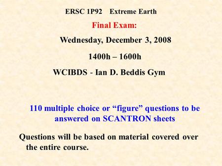 ERSC 1P92Extreme Earth Final Exam: Wednesday, December 3, 2008 1400h – 1600h WCIBDS - Ian D. Beddis Gym 110 multiple choice or “figure” questions to be.