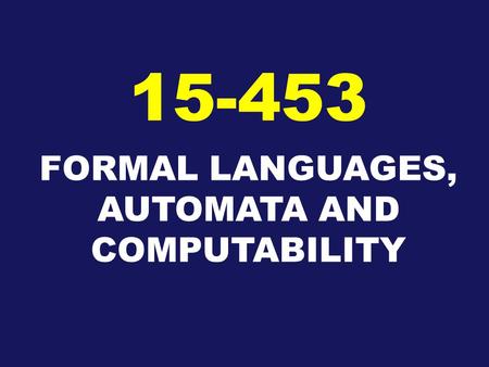FORMAL LANGUAGES, AUTOMATA AND COMPUTABILITY 15-453.