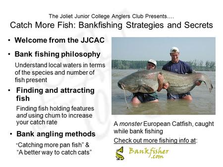 The Joliet Junior College Anglers Club Presents…. Catch More Fish: Bankfishing Strategies and Secrets Finding and attracting fish Finding fish holding.