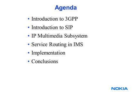 Agenda Introduction to 3GPP Introduction to SIP IP Multimedia Subsystem Service Routing in IMS Implementation Conclusions.