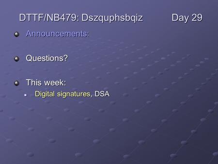 Announcements:Questions? This week: Digital signatures, DSA Digital signatures, DSA DTTF/NB479: DszquphsbqizDay 29.