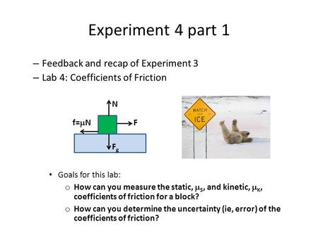 Experiment 4 part 1 – Feedback and recap of Experiment 3 – Lab 4: Coefficients of Friction Goals for this lab: o How can you measure the static,  S, and.